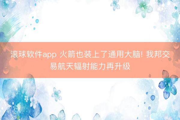 滚球软件app 火箭也装上了通用大脑! 我邦交易航天辐射能力再升级