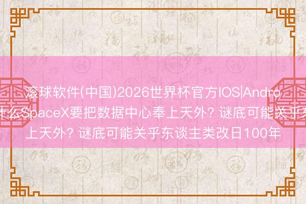 滚球软件(中国)2026世界杯官方IOS|Android手机app下载 为什么SpaceX要把数据中心奉上天外? 谜底可能关乎东谈主类改日100年