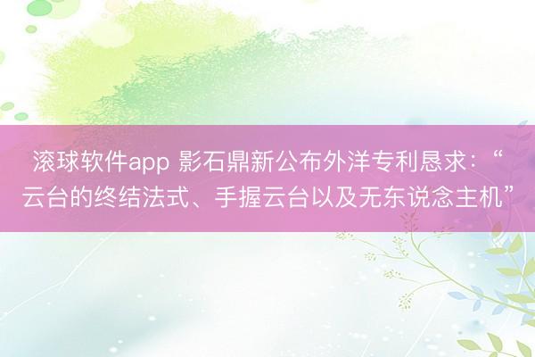 滚球软件app 影石鼎新公布外洋专利恳求：“云台的终结法式、手握云台以及无东说念主机”
