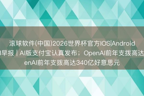滚球软件(中国)2026世界杯官方IOS|Android手机app下载 AI早报 | AI版支付宝认真发布;OpenAI前年支拨高达340亿好意思元