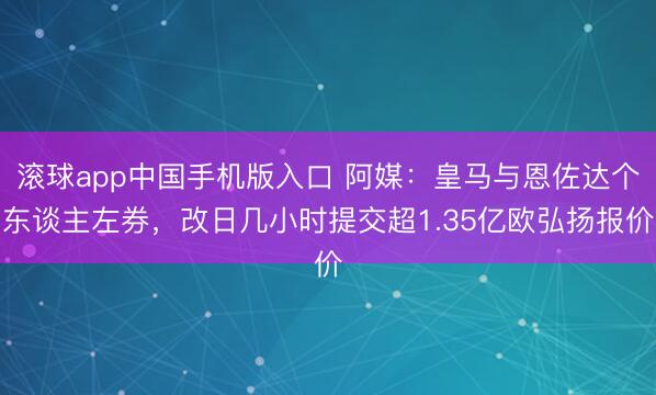 滚球app中国手机版入口 阿媒:皇马与恩佐达个东谈主左券,改日几小时提交超1.35亿欧弘扬报价