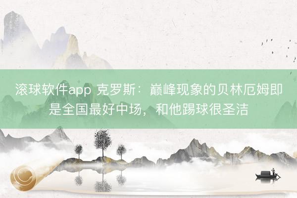 滚球软件app 克罗斯:巅峰现象的贝林厄姆即是全国最好中场,和他踢球很圣洁