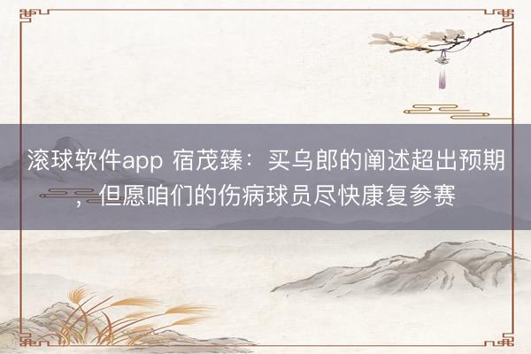 滚球软件app 宿茂臻:买乌郎的阐述超出预期,但愿咱们的伤病球员尽快康复参赛