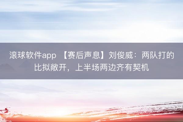 滚球软件app 【赛后声息】刘俊威:两队打的比拟敞开,上半场两边齐有契机