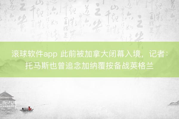 滚球软件app 此前被加拿大闭幕入境,记者:托马斯也曾追念加纳覆按备战英格兰